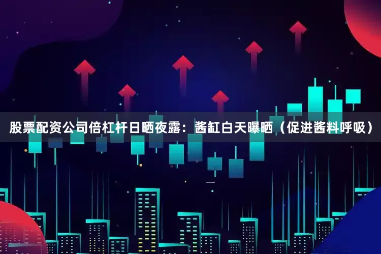 股票配资公司倍杠杆日晒夜露：酱缸白天曝晒（促进酱料呼吸）