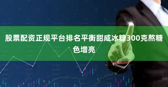 股票配资正规平台排名平衡甜咸冰糖300克熬糖色增亮