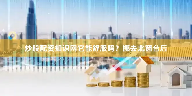 炒股配资知识网它能舒服吗？挪去北窗台后