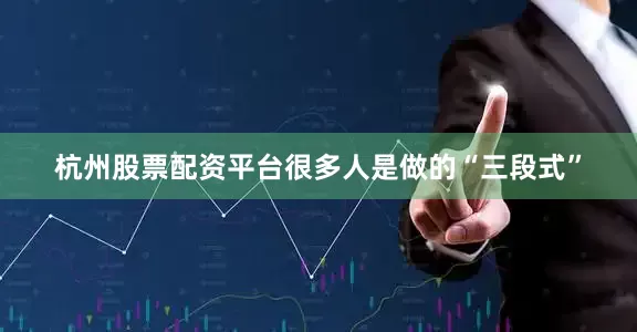杭州股票配资平台很多人是做的“三段式”