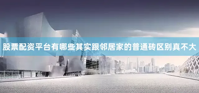 股票配资平台有哪些其实跟邻居家的普通砖区别真不大