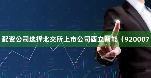 配资公司选择北交所上市公司酉立智能（920007