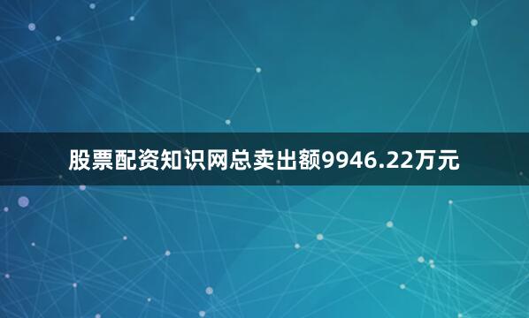 股票配资知识网总卖出额9946.22万元
