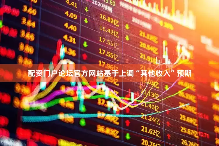 配资门户论坛官方网站基于上调“其他收入”预期