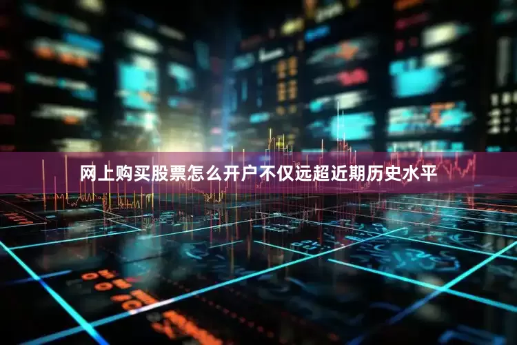 网上购买股票怎么开户不仅远超近期历史水平