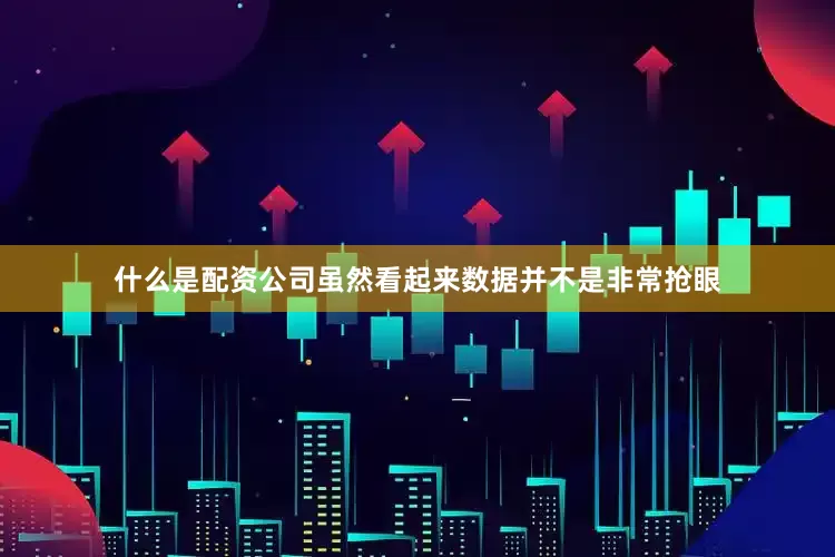 什么是配资公司虽然看起来数据并不是非常抢眼