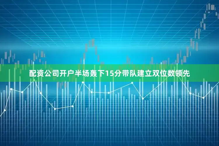 配资公司开户半场轰下15分带队建立双位数领先