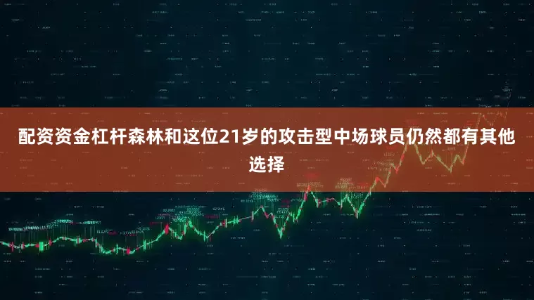 配资资金杠杆森林和这位21岁的攻击型中场球员仍然都有其他选择
