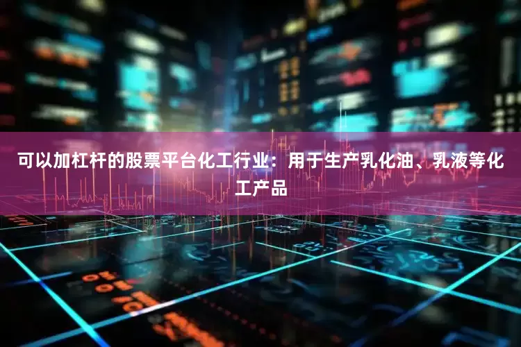 可以加杠杆的股票平台化工行业：用于生产乳化油、乳液等化工产品