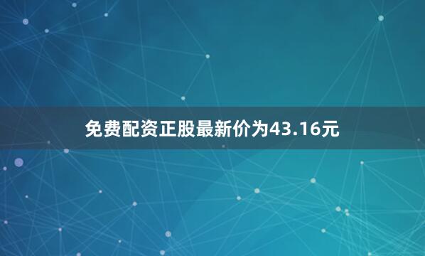 免费配资正股最新价为43.16元