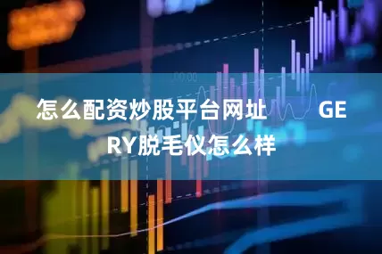 怎么配资炒股平台网址        GERY脱毛仪怎么样