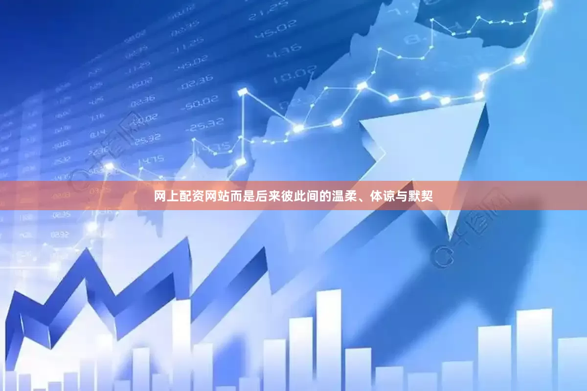 网上配资网站而是后来彼此间的温柔、体谅与默契