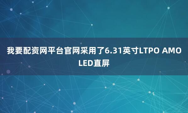 我要配资网平台官网采用了6.31英寸LTPO AMOLED直屏