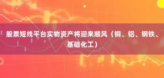 股票短线平台实物资产将迎来顺风（铜、铝、钢铁、基础化工）