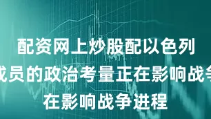 配资网上炒股配以色列政府成员的政治考量正在影响战争进程