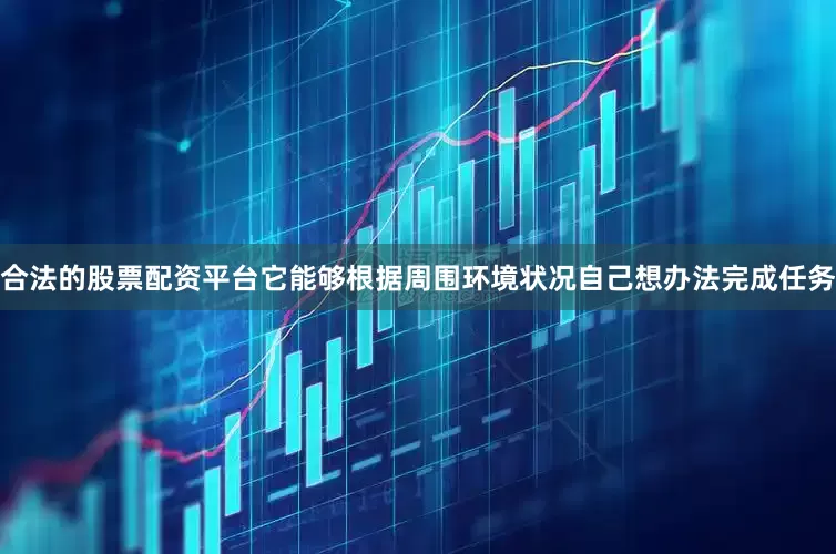 合法的股票配资平台它能够根据周围环境状况自己想办法完成任务