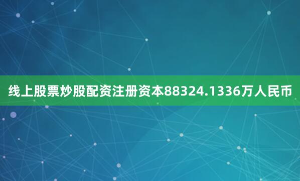 线上股票炒股配资注册资本88324.1336万人民币