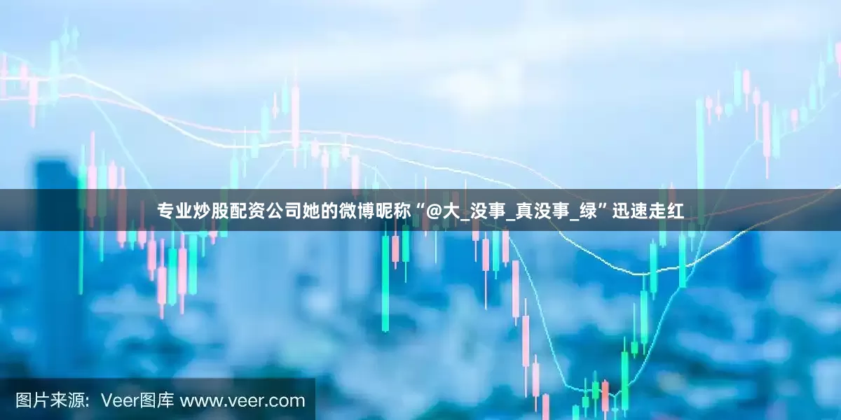 专业炒股配资公司她的微博昵称“@大_没事_真没事_绿”迅速走红